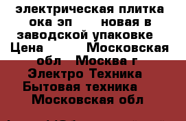  электрическая плитка ока эп-2254 новая в заводской упаковке › Цена ­ 700 - Московская обл., Москва г. Электро-Техника » Бытовая техника   . Московская обл.